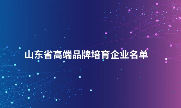 山东球友会手机网页版登录入口股份有限公司入选“山东省高端品牌培育企业名单”
